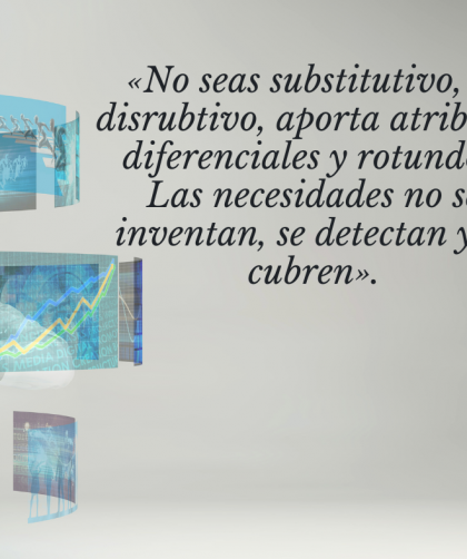 «No seas substitutivo, sé disrubtivo, aporta atributos diferenciales y rotundos. Las necesidades no se inventan, se detectan y se cubren».